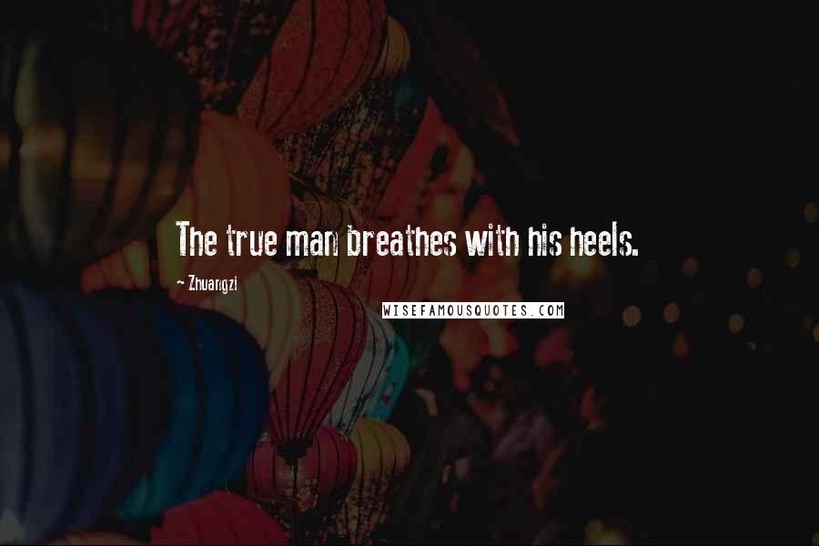 Zhuangzi Quotes: The true man breathes with his heels.