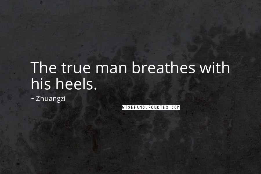 Zhuangzi Quotes: The true man breathes with his heels.