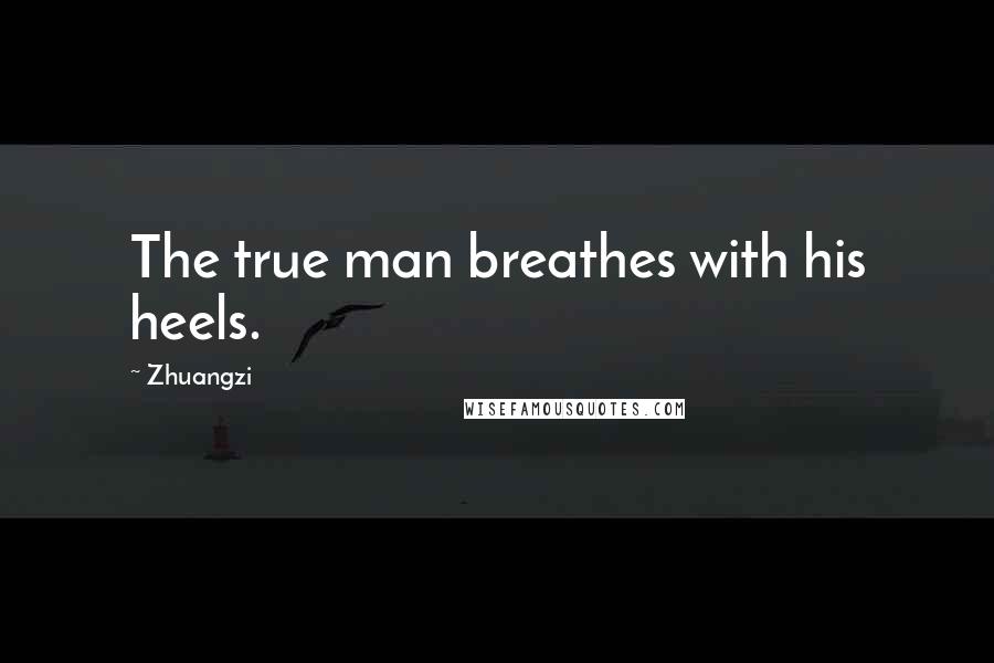 Zhuangzi Quotes: The true man breathes with his heels.