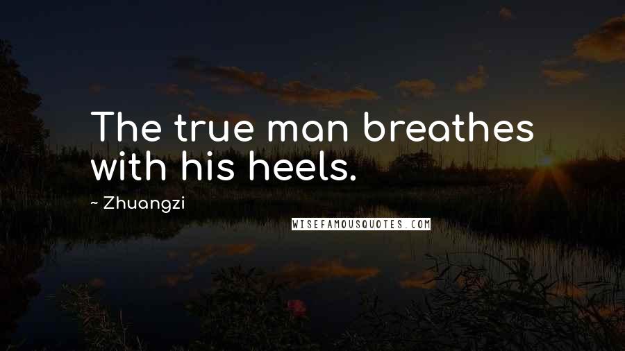 Zhuangzi Quotes: The true man breathes with his heels.