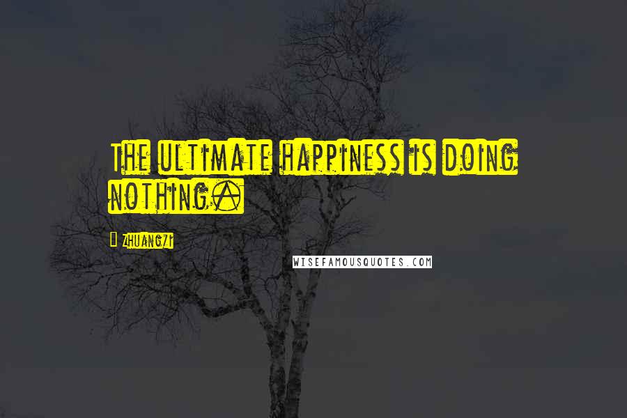 Zhuangzi Quotes: The ultimate happiness is doing nothing.