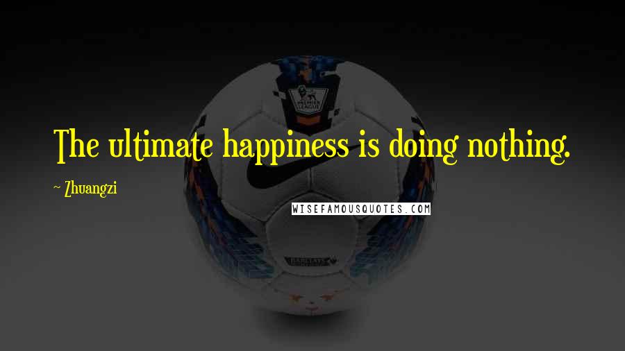 Zhuangzi Quotes: The ultimate happiness is doing nothing.