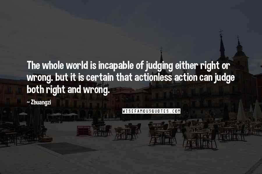 Zhuangzi Quotes: The whole world is incapable of judging either right or wrong. but it is certain that actionless action can judge both right and wrong.