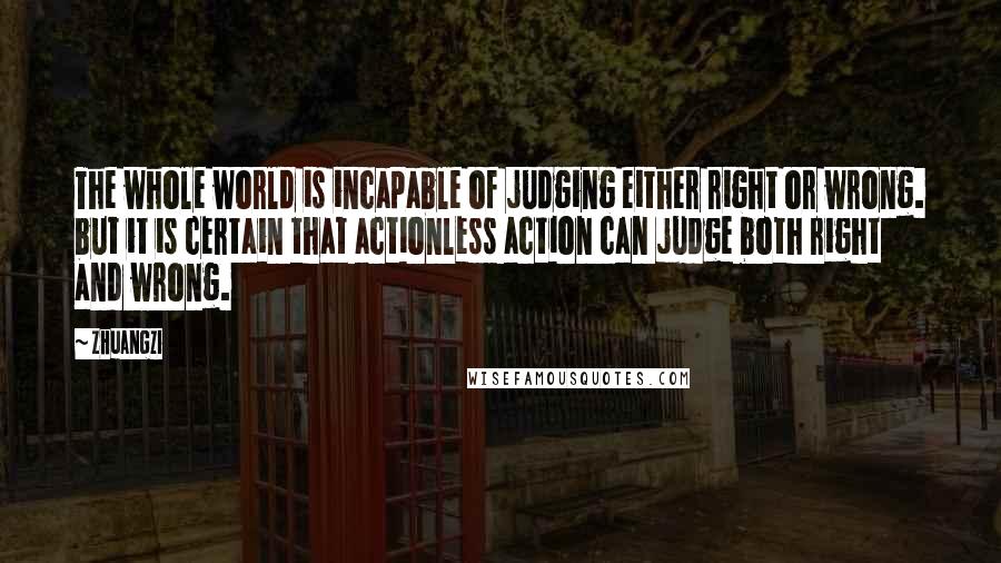 Zhuangzi Quotes: The whole world is incapable of judging either right or wrong. but it is certain that actionless action can judge both right and wrong.