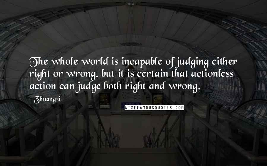 Zhuangzi Quotes: The whole world is incapable of judging either right or wrong. but it is certain that actionless action can judge both right and wrong.