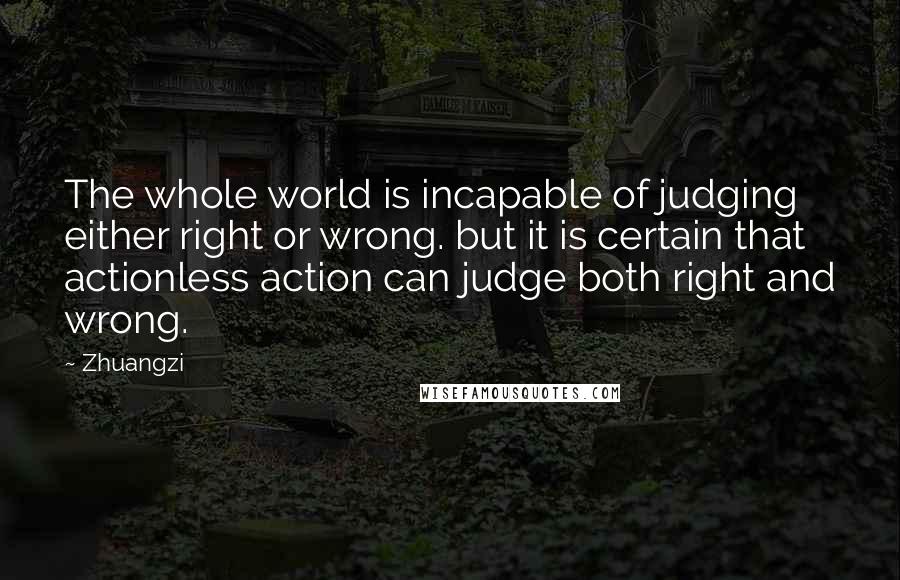 Zhuangzi Quotes: The whole world is incapable of judging either right or wrong. but it is certain that actionless action can judge both right and wrong.