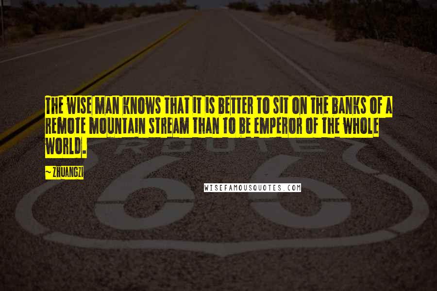 Zhuangzi Quotes: The wise man knows that it is better to sit on the banks of a remote mountain stream than to be emperor of the whole world.