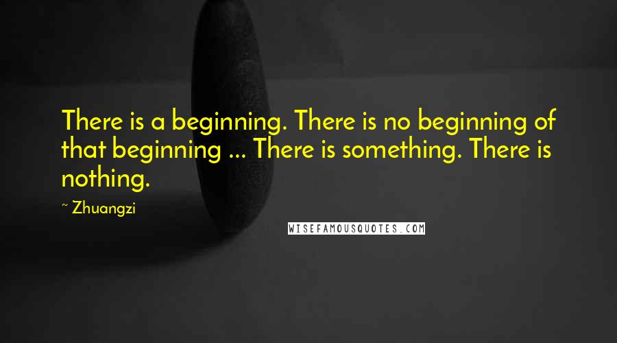 Zhuangzi Quotes: There is a beginning. There is no beginning of that beginning ... There is something. There is nothing.