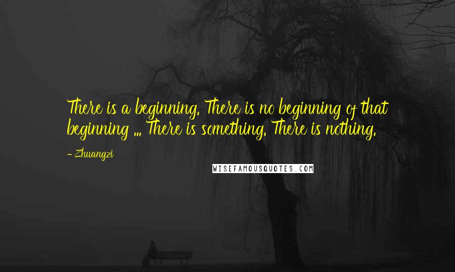 Zhuangzi Quotes: There is a beginning. There is no beginning of that beginning ... There is something. There is nothing.