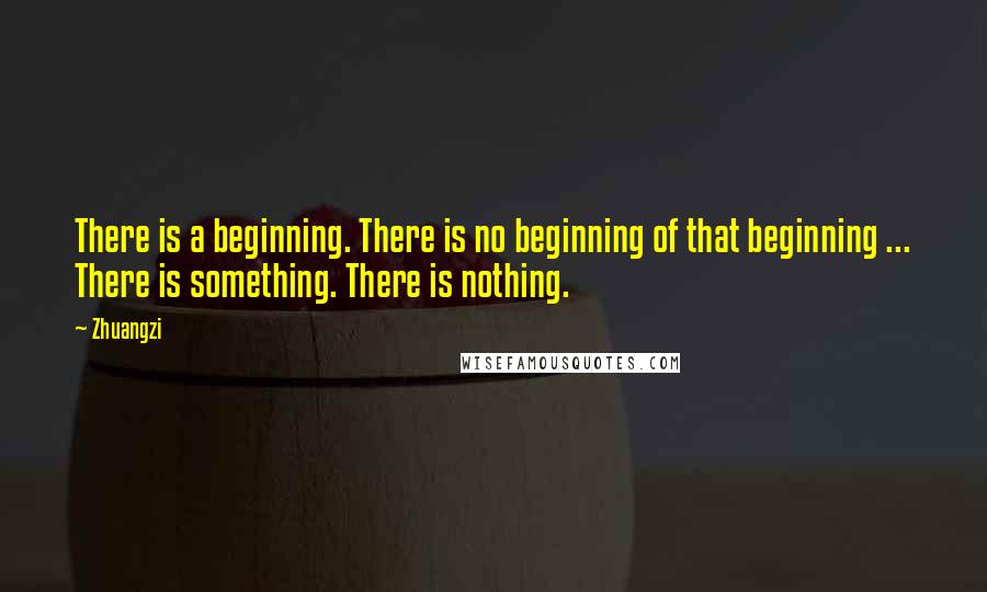 Zhuangzi Quotes: There is a beginning. There is no beginning of that beginning ... There is something. There is nothing.