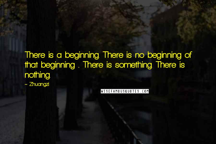 Zhuangzi Quotes: There is a beginning. There is no beginning of that beginning ... There is something. There is nothing.