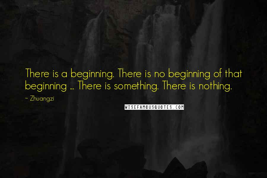 Zhuangzi Quotes: There is a beginning. There is no beginning of that beginning ... There is something. There is nothing.