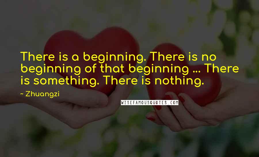 Zhuangzi Quotes: There is a beginning. There is no beginning of that beginning ... There is something. There is nothing.