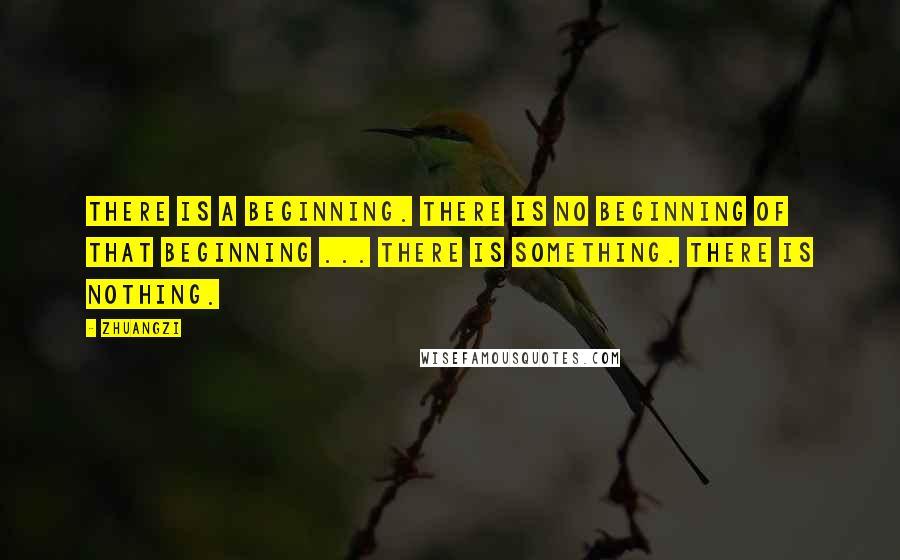 Zhuangzi Quotes: There is a beginning. There is no beginning of that beginning ... There is something. There is nothing.