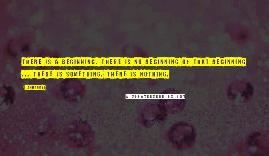 Zhuangzi Quotes: There is a beginning. There is no beginning of that beginning ... There is something. There is nothing.