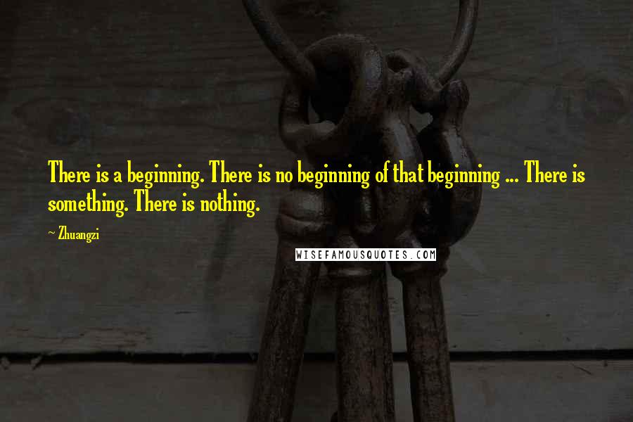 Zhuangzi Quotes: There is a beginning. There is no beginning of that beginning ... There is something. There is nothing.