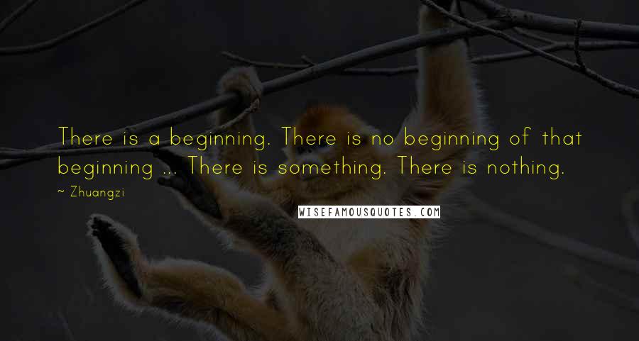 Zhuangzi Quotes: There is a beginning. There is no beginning of that beginning ... There is something. There is nothing.