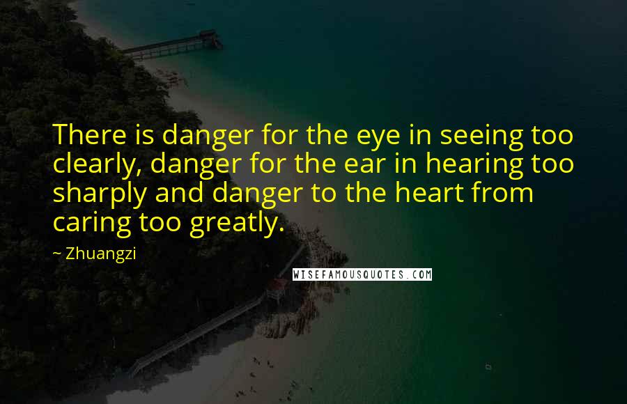 Zhuangzi Quotes: There is danger for the eye in seeing too clearly, danger for the ear in hearing too sharply and danger to the heart from caring too greatly.