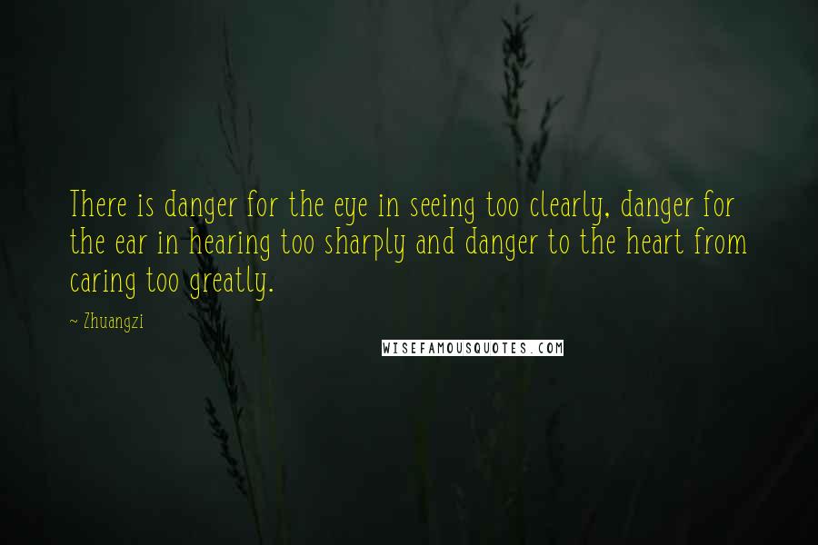 Zhuangzi Quotes: There is danger for the eye in seeing too clearly, danger for the ear in hearing too sharply and danger to the heart from caring too greatly.