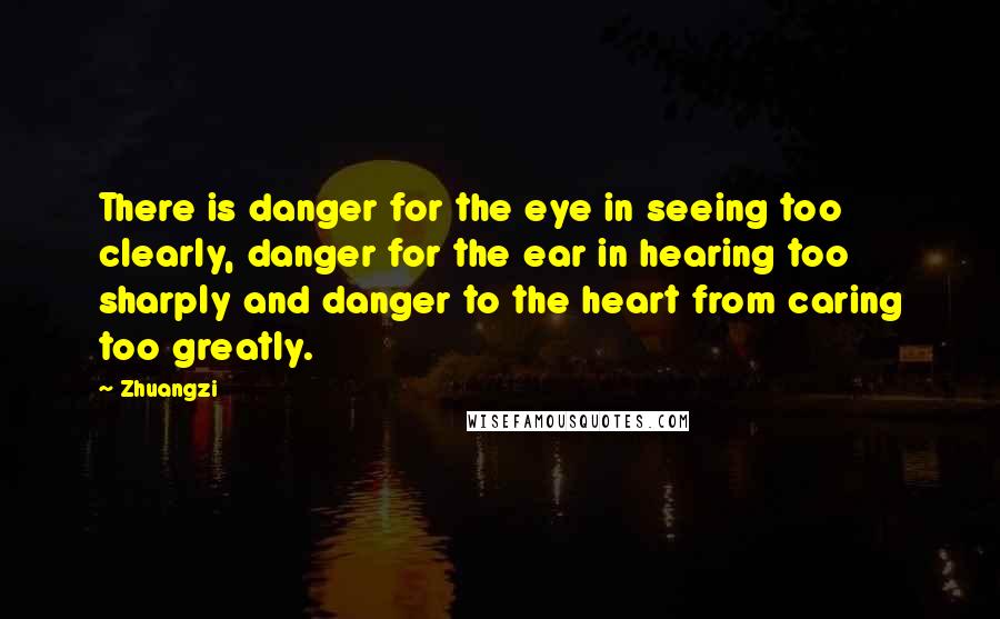 Zhuangzi Quotes: There is danger for the eye in seeing too clearly, danger for the ear in hearing too sharply and danger to the heart from caring too greatly.