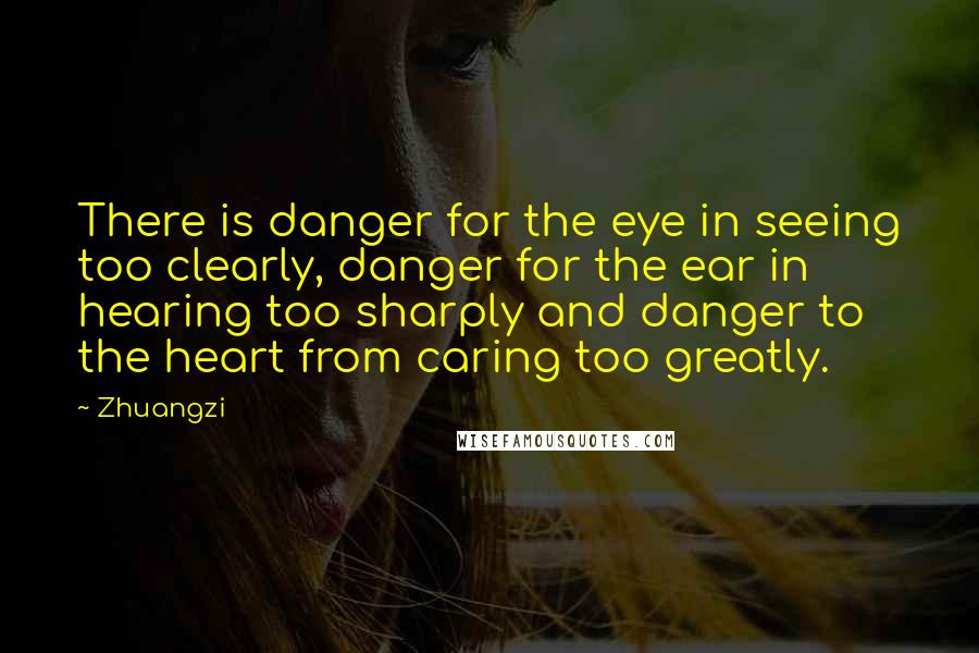 Zhuangzi Quotes: There is danger for the eye in seeing too clearly, danger for the ear in hearing too sharply and danger to the heart from caring too greatly.