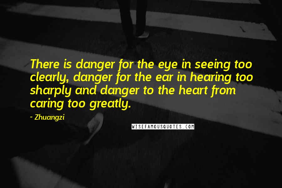 Zhuangzi Quotes: There is danger for the eye in seeing too clearly, danger for the ear in hearing too sharply and danger to the heart from caring too greatly.