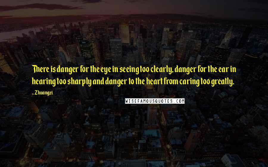 Zhuangzi Quotes: There is danger for the eye in seeing too clearly, danger for the ear in hearing too sharply and danger to the heart from caring too greatly.