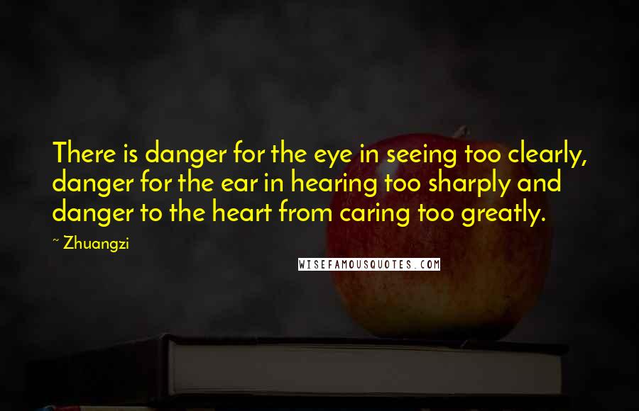 Zhuangzi Quotes: There is danger for the eye in seeing too clearly, danger for the ear in hearing too sharply and danger to the heart from caring too greatly.