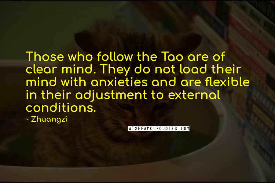 Zhuangzi Quotes: Those who follow the Tao are of clear mind. They do not load their mind with anxieties and are flexible in their adjustment to external conditions.