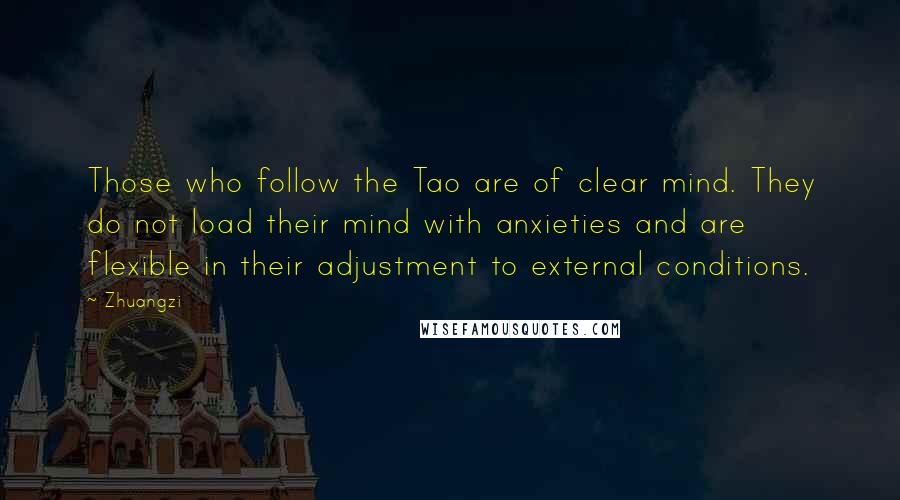 Zhuangzi Quotes: Those who follow the Tao are of clear mind. They do not load their mind with anxieties and are flexible in their adjustment to external conditions.