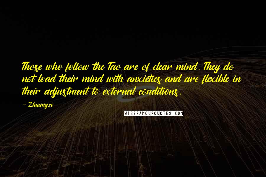 Zhuangzi Quotes: Those who follow the Tao are of clear mind. They do not load their mind with anxieties and are flexible in their adjustment to external conditions.