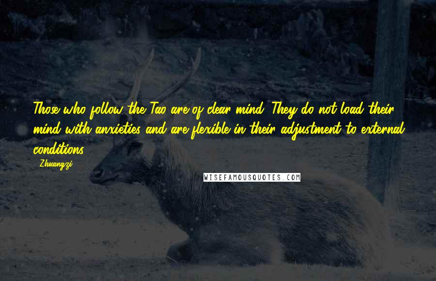 Zhuangzi Quotes: Those who follow the Tao are of clear mind. They do not load their mind with anxieties and are flexible in their adjustment to external conditions.