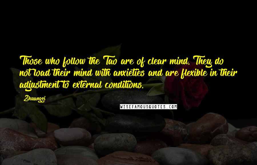 Zhuangzi Quotes: Those who follow the Tao are of clear mind. They do not load their mind with anxieties and are flexible in their adjustment to external conditions.