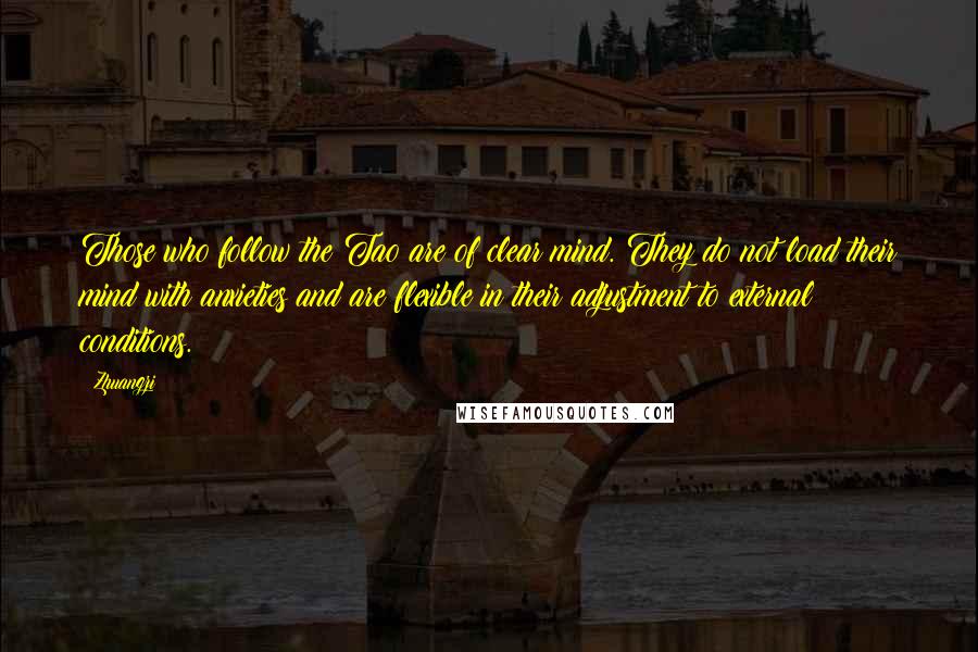 Zhuangzi Quotes: Those who follow the Tao are of clear mind. They do not load their mind with anxieties and are flexible in their adjustment to external conditions.