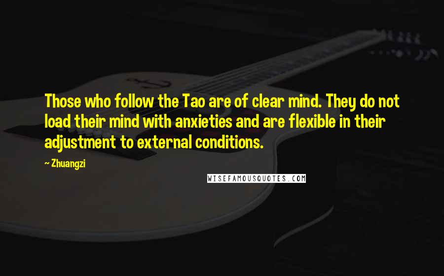 Zhuangzi Quotes: Those who follow the Tao are of clear mind. They do not load their mind with anxieties and are flexible in their adjustment to external conditions.