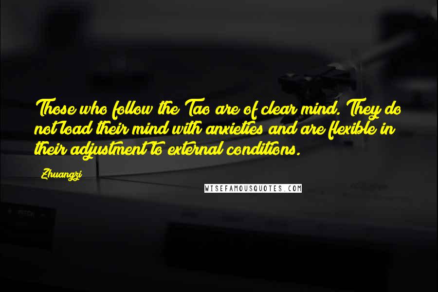 Zhuangzi Quotes: Those who follow the Tao are of clear mind. They do not load their mind with anxieties and are flexible in their adjustment to external conditions.