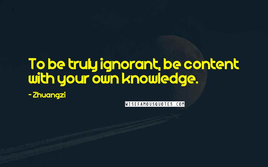 Zhuangzi Quotes: To be truly ignorant, be content with your own knowledge.