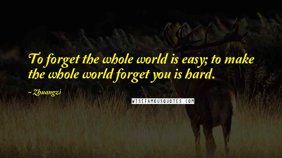 Zhuangzi Quotes: To forget the whole world is easy; to make the whole world forget you is hard.