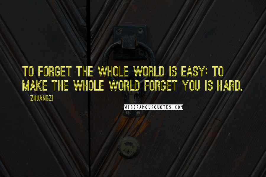 Zhuangzi Quotes: To forget the whole world is easy; to make the whole world forget you is hard.
