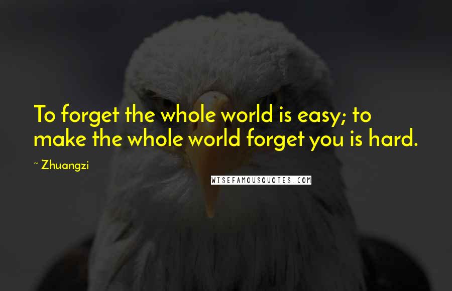 Zhuangzi Quotes: To forget the whole world is easy; to make the whole world forget you is hard.