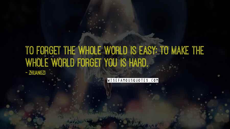 Zhuangzi Quotes: To forget the whole world is easy; to make the whole world forget you is hard.