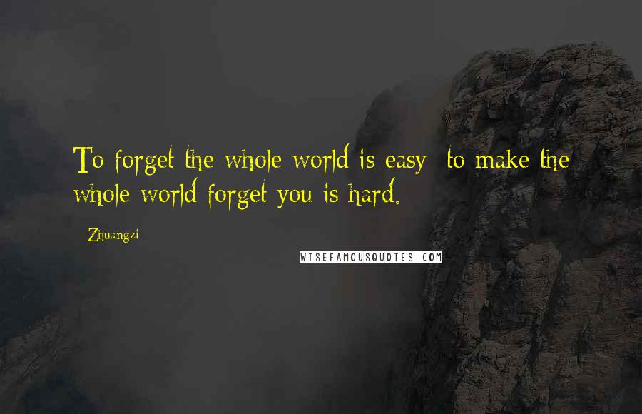 Zhuangzi Quotes: To forget the whole world is easy; to make the whole world forget you is hard.