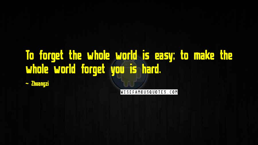 Zhuangzi Quotes: To forget the whole world is easy; to make the whole world forget you is hard.