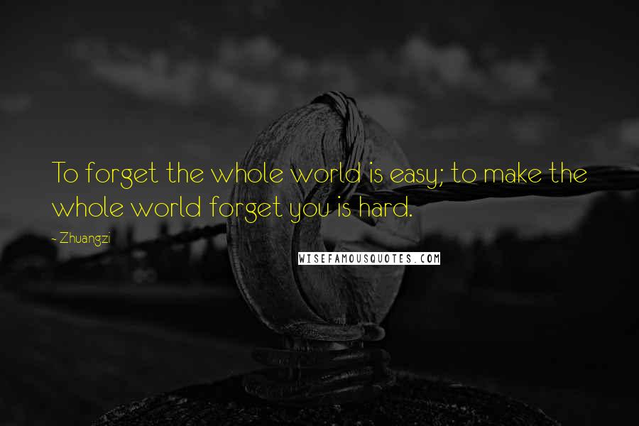 Zhuangzi Quotes: To forget the whole world is easy; to make the whole world forget you is hard.