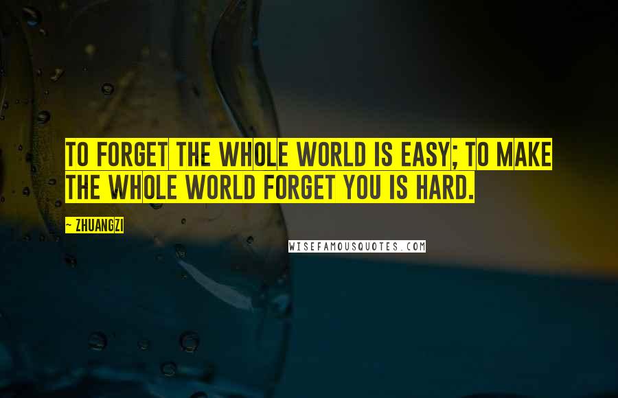 Zhuangzi Quotes: To forget the whole world is easy; to make the whole world forget you is hard.