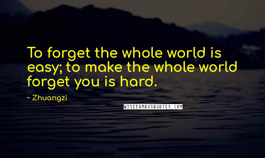 Zhuangzi Quotes: To forget the whole world is easy; to make the whole world forget you is hard.