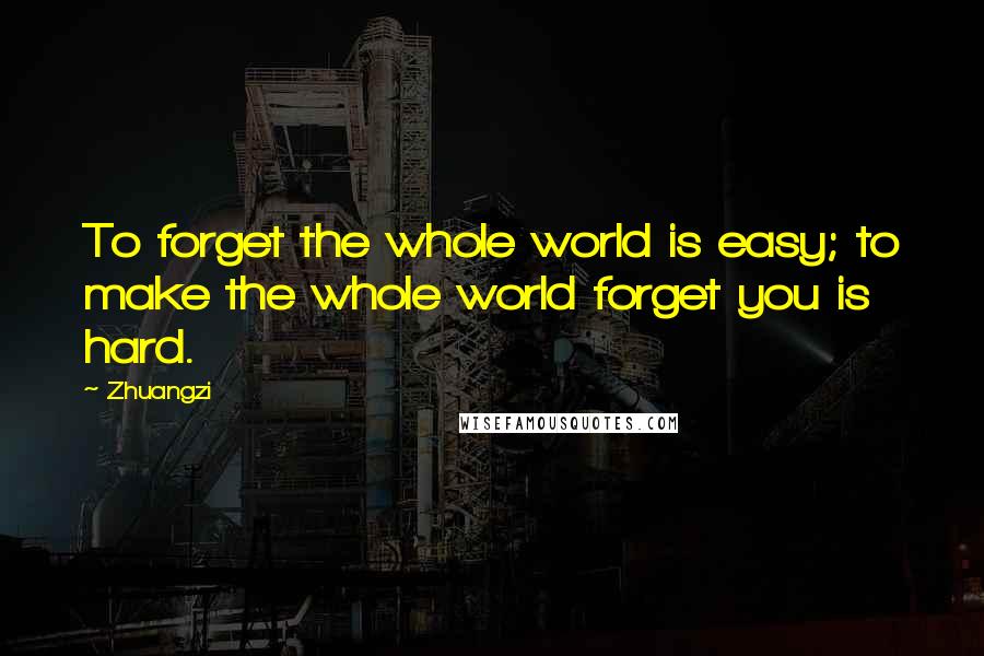 Zhuangzi Quotes: To forget the whole world is easy; to make the whole world forget you is hard.