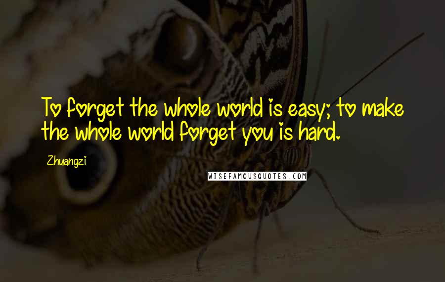 Zhuangzi Quotes: To forget the whole world is easy; to make the whole world forget you is hard.