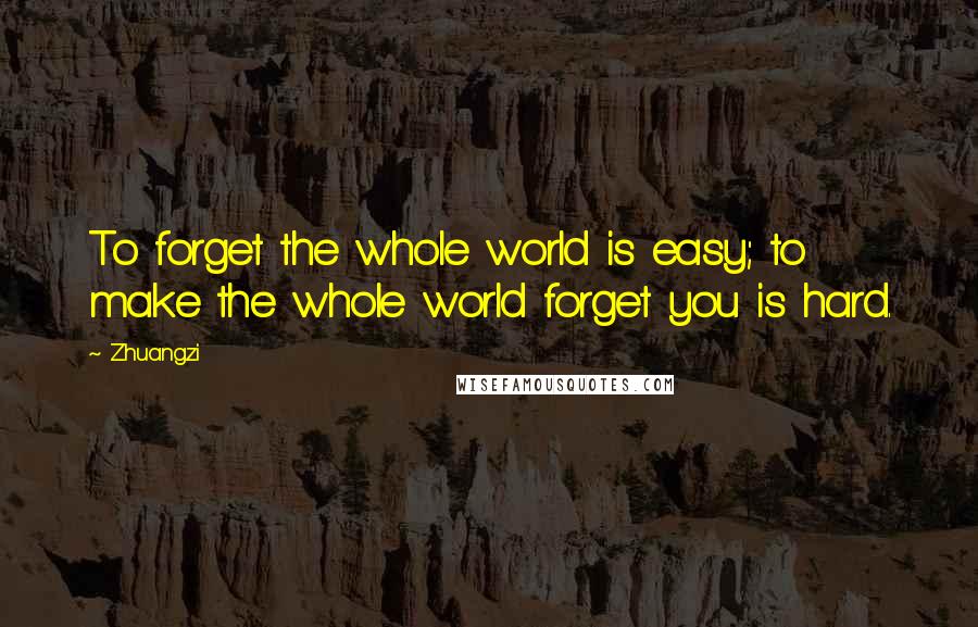 Zhuangzi Quotes: To forget the whole world is easy; to make the whole world forget you is hard.