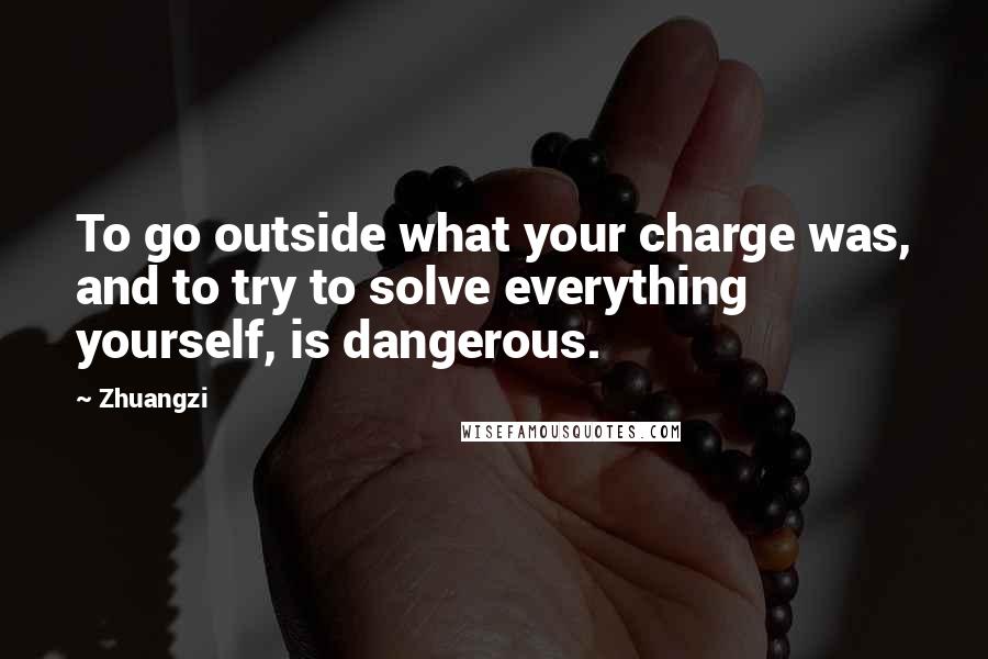 Zhuangzi Quotes: To go outside what your charge was, and to try to solve everything yourself, is dangerous.